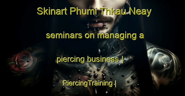 Skinart Phumi Thkau Neay seminars on managing a piercing business | PiercingTraining | PiercingClasses | SkinartTraining-Cambodia
